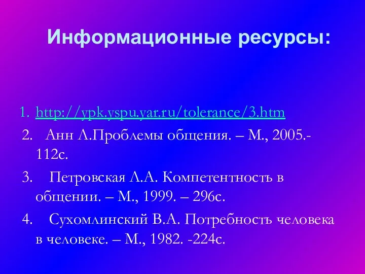 Информационные ресурсы: http://ypk.yspu.yar.ru/tolerance/3.htm 2. Анн Л.Проблемы общения. – М., 2005.- 112с.