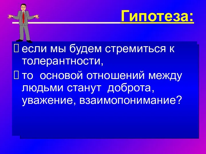 Гипотеза: если мы будем стремиться к толерантности, то основой отношений между людьми станут доброта, уважение, взаимопонимание?