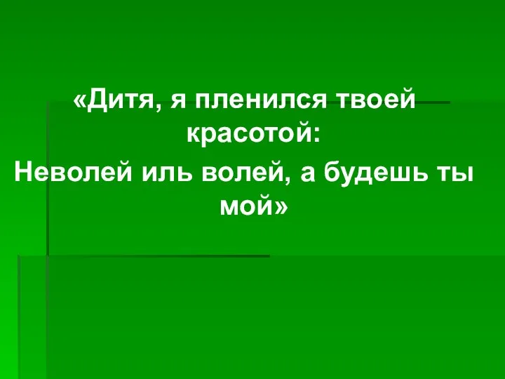 «Дитя, я пленился твоей красотой: Неволей иль волей, а будешь ты мой»