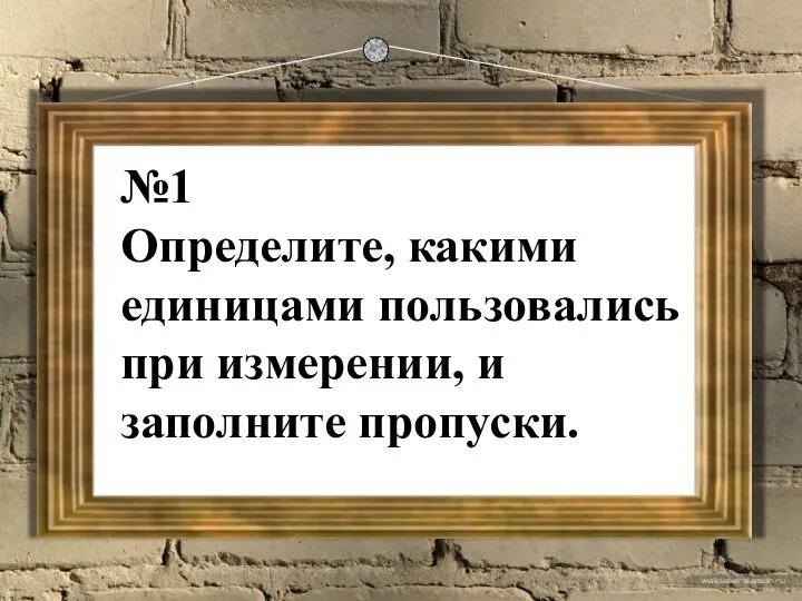 №1 Определите, какими единицами пользовались при измерении, и заполните пропуски.