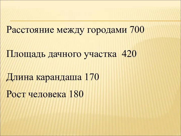 Расстояние между городами 700 Площадь дачного участка 420 Длина карандаша 170 Рост человека 180