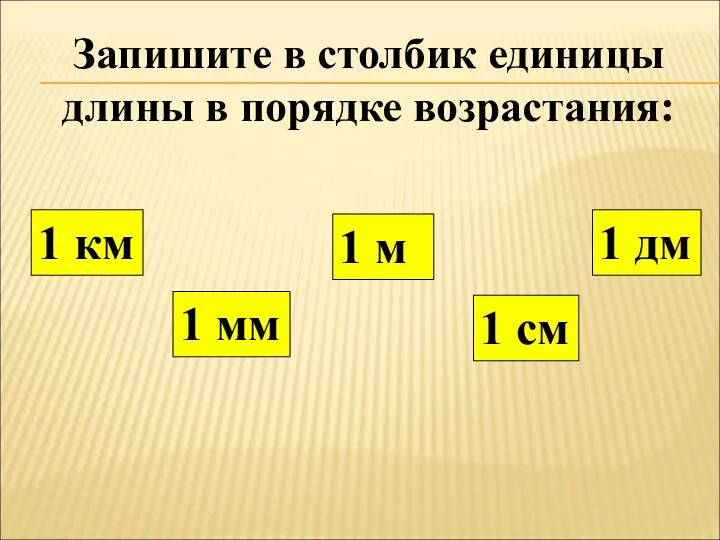 Запишите в столбик единицы длины в порядке возрастания: 1 дм 1