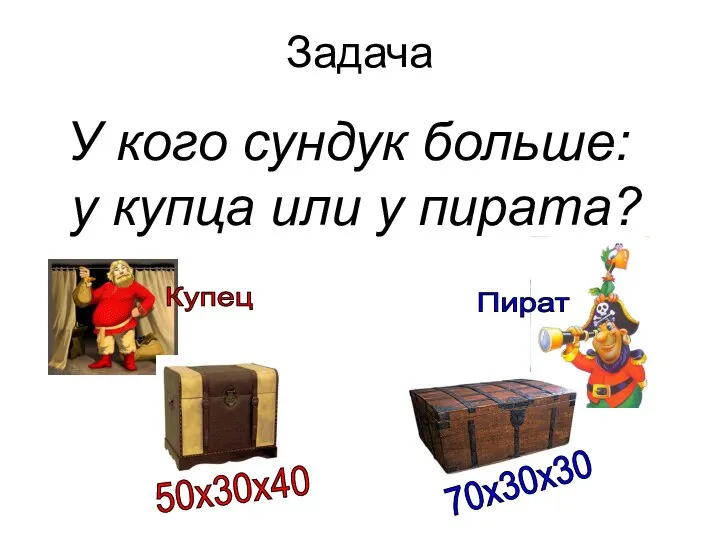 Задача У кого сундук больше: у купца или у пирата? Купец Пират 50х30х40 70х30х30