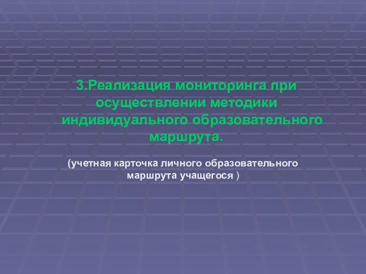 3.Реализация мониторинга при осуществлении методики индивидуального образовательного маршрута. (учетная карточка личного образовательного маршрута учащегося )