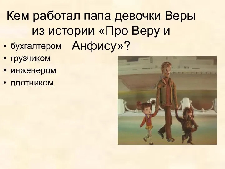 Кем работал папа девочки Веры из истории «Про Веру и Анфису»? бухгалтером грузчиком инженером плотником