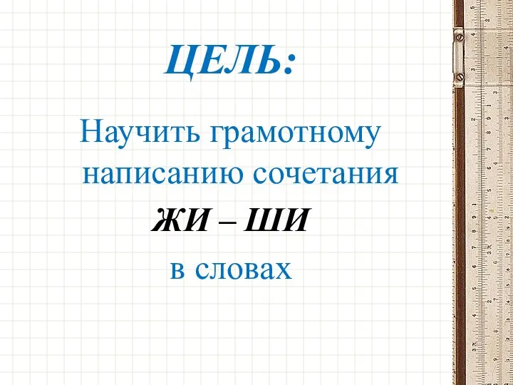 ЦЕЛЬ: Научить грамотному написанию сочетания ЖИ – ШИ в словах