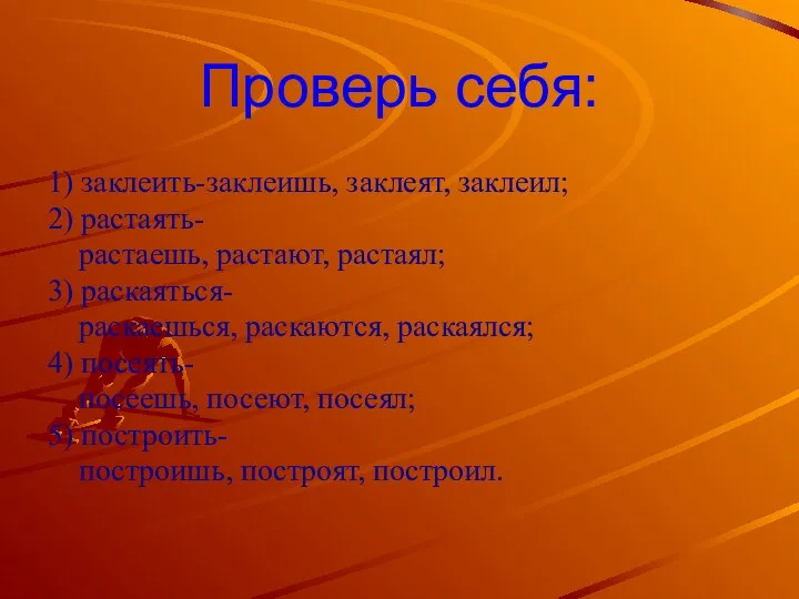 Проверь себя: 1) заклеить-заклеишь, заклеят, заклеил; 2) растаять- растаешь, растают, растаял;