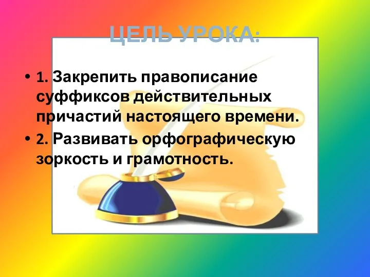 ЦЕЛЬ УРОКА: 1. Закрепить правописание суффиксов действительных причастий настоящего времени. 2. Развивать орфографическую зоркость и грамотность.