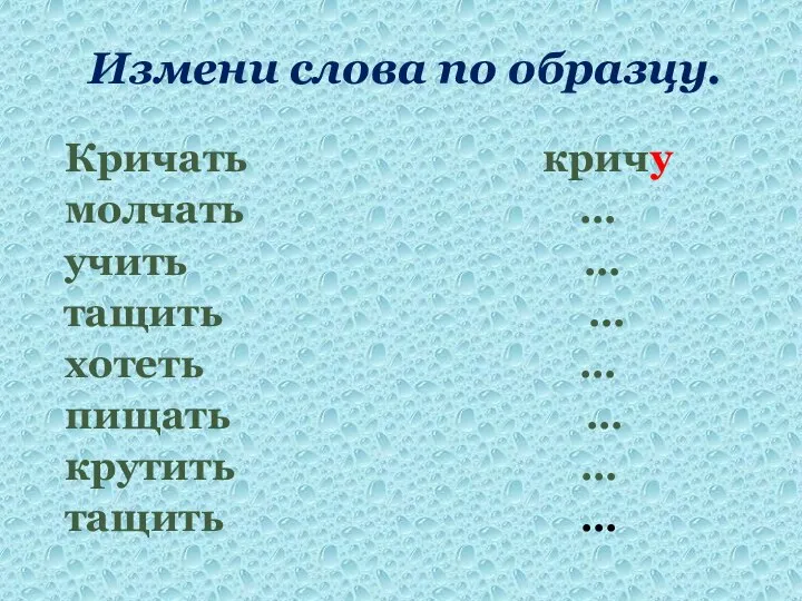 Измени слова по образцу. Кричать кричу молчать … учить … тащить