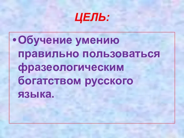 ЦЕЛЬ: Обучение умению правильно пользоваться фразеологическим богатством русского языка.