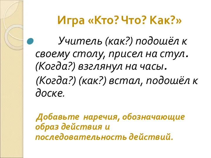 Игра «Кто? Что? Как?» Учитель (как?) подошёл к своему столу, присел