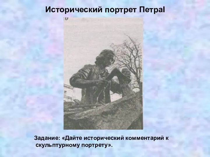 Исторический портрет ПетраI Задание: «Дайте исторический комментарий к скульптурному портрету».