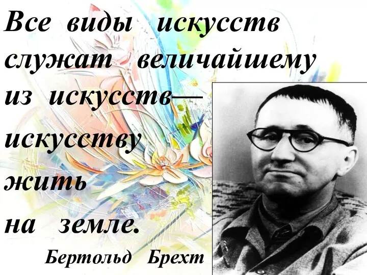 Все виды искусств служат величайшему из искусств— искусству жить на земле. Бертольд Брехт