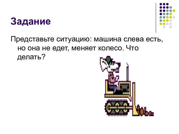 Задание Представьте ситуацию: машина слева есть, но она не едет, меняет колесо. Что делать?