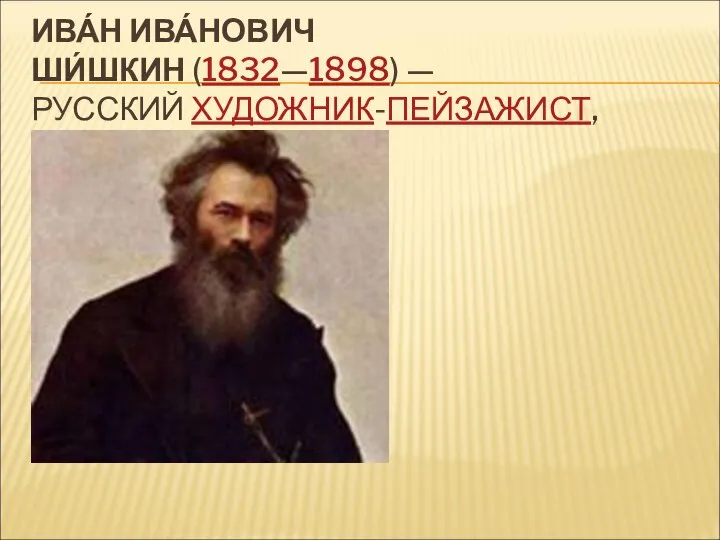 ИВА́Н ИВА́НОВИЧ ШИ́ШКИН (1832—1898) — РУССКИЙ ХУДОЖНИК-ПЕЙЗАЖИСТ,