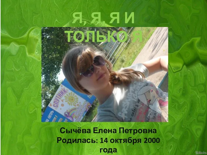 Я, Я, Я И ТОЛЬКО Я Сычёва Елена Петровна Родилась: 14 октября 2000 года