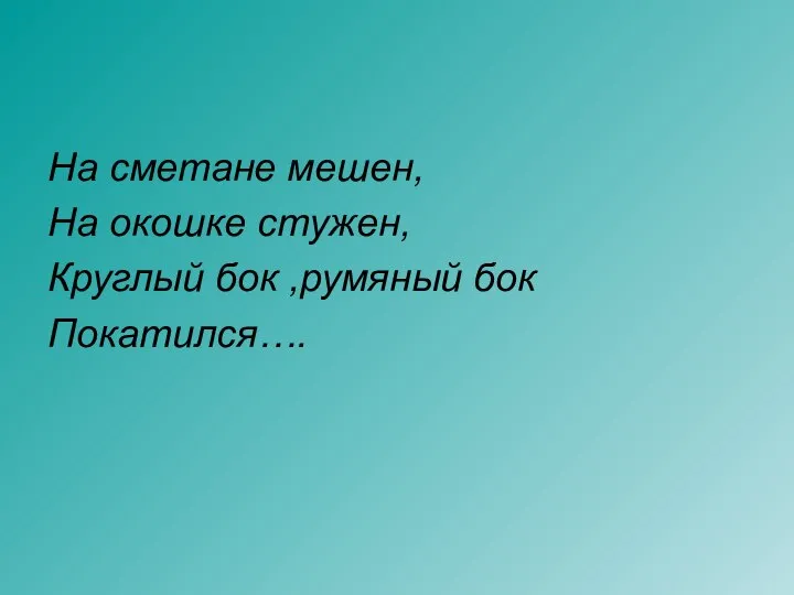 На сметане мешен, На окошке стужен, Круглый бок ,румяный бок Покатился….