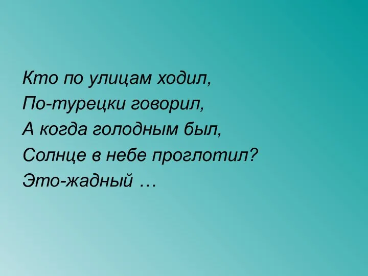 Кто по улицам ходил, По-турецки говорил, А когда голодным был, Солнце в небе проглотил? Это-жадный …