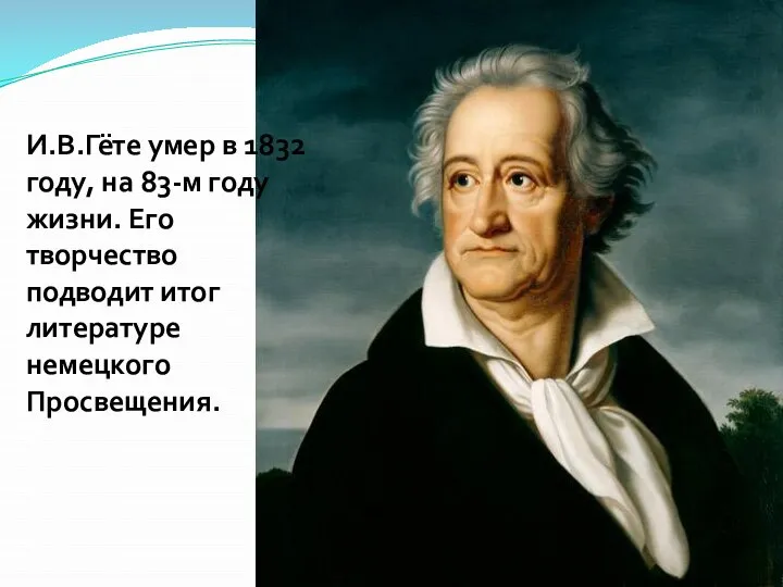 И.В.Гёте умер в 1832 году, на 83-м году жизни. Его творчество подводит итог литературе немецкого Просвещения.