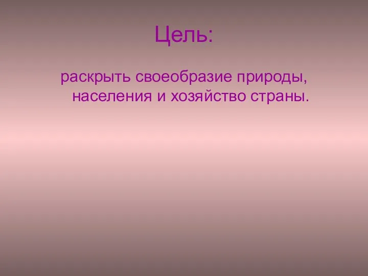 Цель: раскрыть своеобразие природы, населения и хозяйство страны.