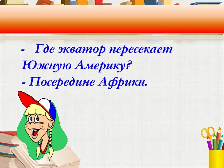 - Где экватор пересекает Южную Америку? - Посередине Африки.