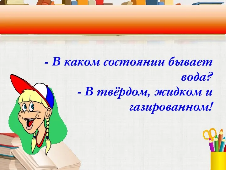 - В каком состоянии бывает вода? - В твёрдом, жидком и газированном!