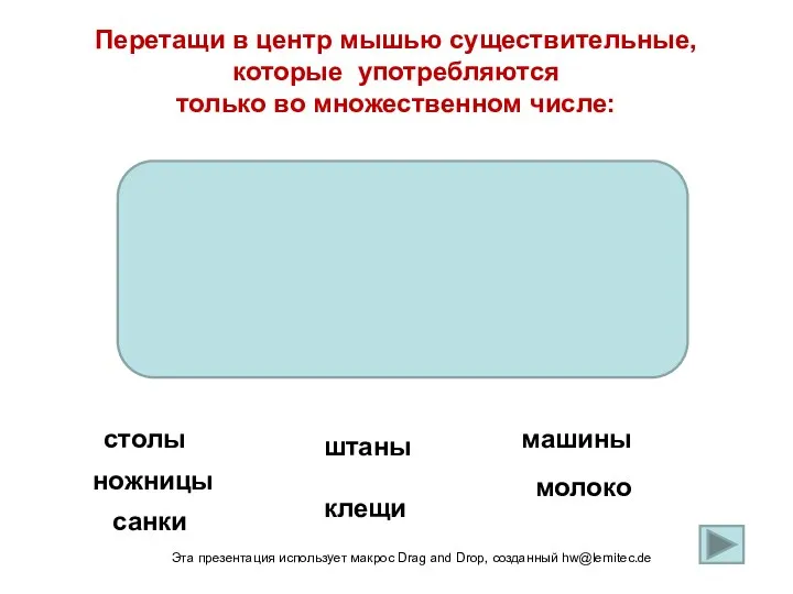 Перетащи в центр мышью существительные, которые употребляются только во множественном числе: