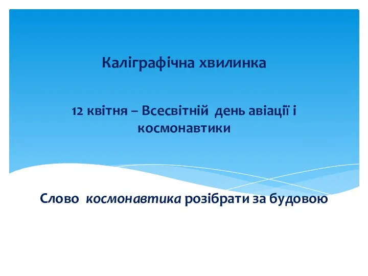 12 квітня – Всесвітній день авіації і космонавтики Слово космонавтика розібрати за будовою Каліграфічна хвилинка