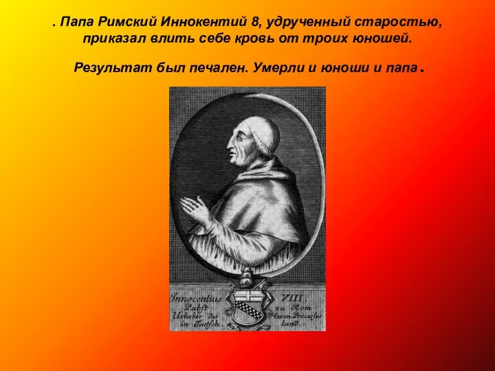 . Папа Римский Иннокентий 8, удрученный старостью, приказал влить себе кровь