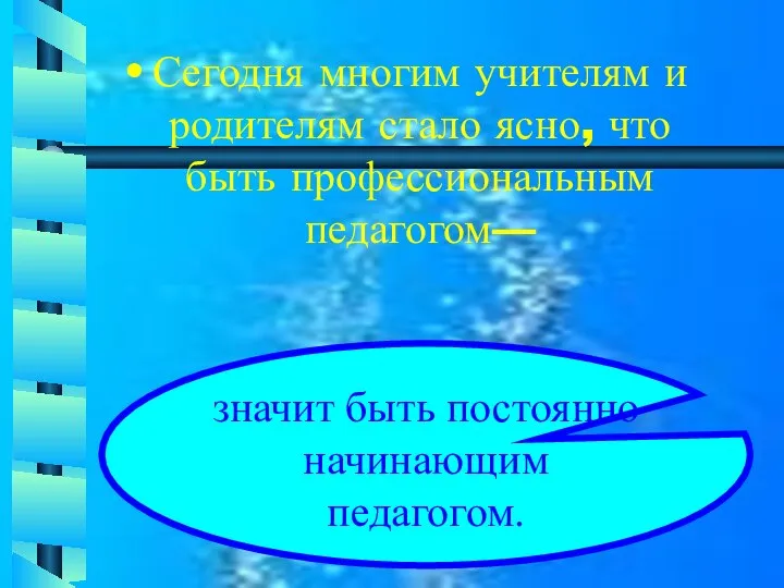 Сегодня многим учителям и родителям стало ясно, что быть профессиональным педагогом— значит быть постоянно начинающим педагогом.