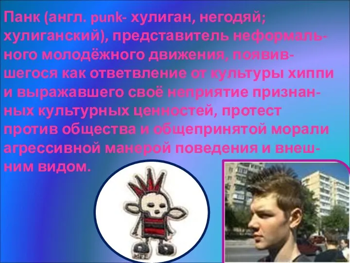 Панк (англ. punk- хулиган, негодяй; хулиганский), представитель неформаль- ного молодёжного движения,