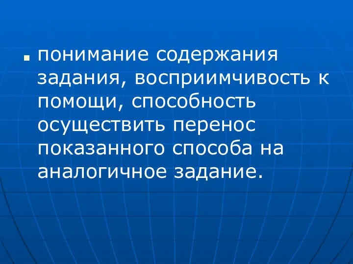 понимание содержания задания, восприимчивость к помощи, способность осуществить перенос показанного способа на аналогичное задание.