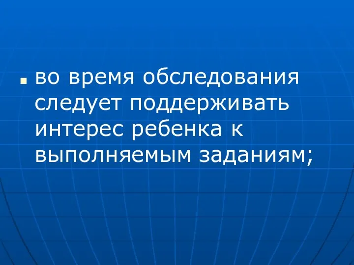 во время обследования следует поддерживать интерес ребенка к выполняемым заданиям;