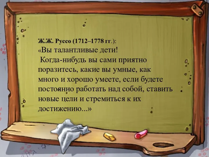 * Ж.Ж. Руссо (1712–1778 гг.): «Вы талантливые дети! Когда-нибудь вы сами