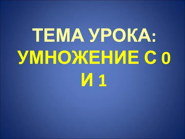 ТЕМА УРОКА: УМНОЖЕНИЕ С 0 И 1