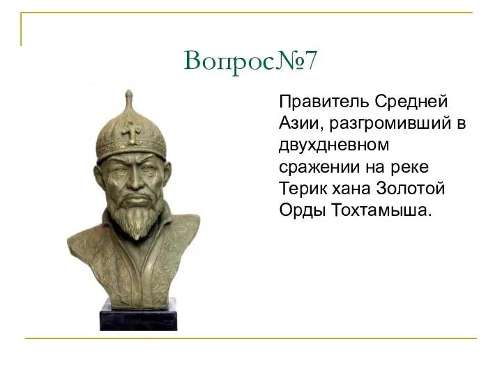 Вопрос№7 Правитель Средней Азии, разгромивший в двухдневном сражении на реке Терик хана Золотой Орды Тохтамыша.