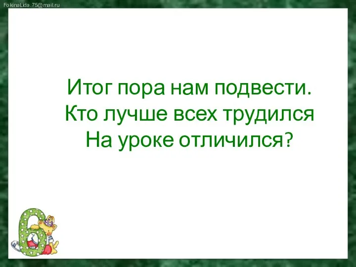 Итог пора нам подвести. Кто лучше всех трудился На уроке отличился?