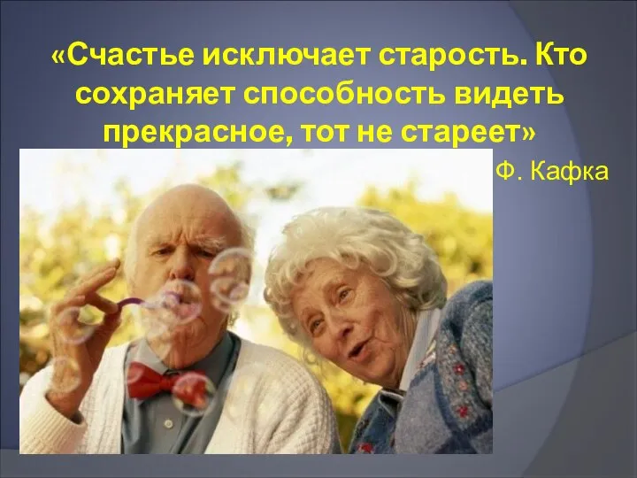 «Счастье исключает старость. Кто сохраняет способность видеть прекрасное, тот не стареет» Ф. Кафка
