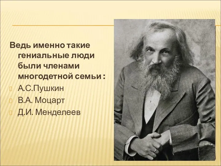 Ведь именно такие гениальные люди были членами многодетной семьи : А.С.Пушкин В.А. Моцарт Д.И. Менделеев