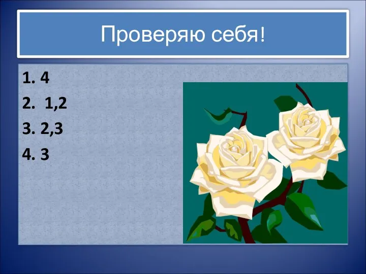 Проверяю себя! 1. 4 2. 1,2 3. 2,3 4. 3