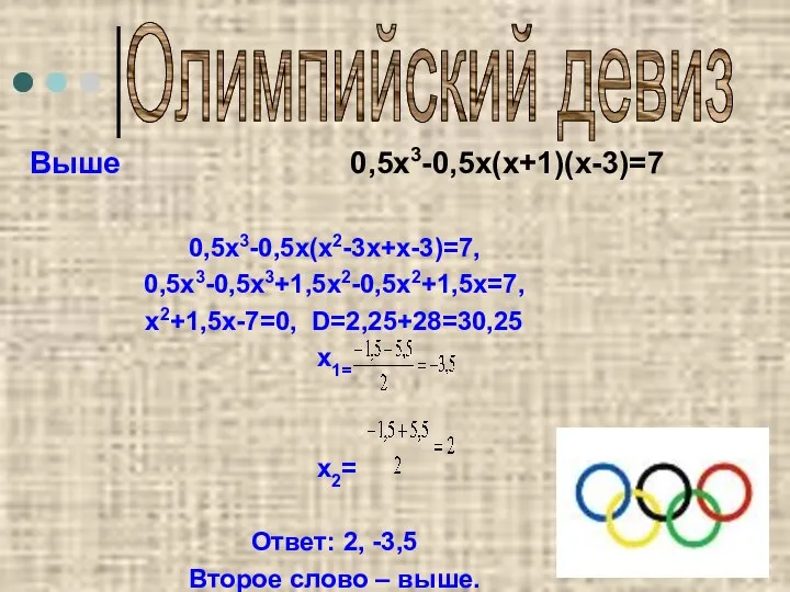 Олимпийский девиз 0,5х3-0,5х(х2-3х+х-3)=7, 0,5х3-0,5х3+1,5х2-0,5х2+1,5х=7, х2+1,5х-7=0, D=2,25+28=30,25 х1= х2= Ответ: 2, -3,5