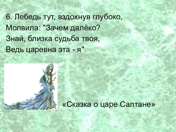 6. Лебедь тут, вздохнув глубоко, Молвила: "Зачем далёко? Знай, близка судьба