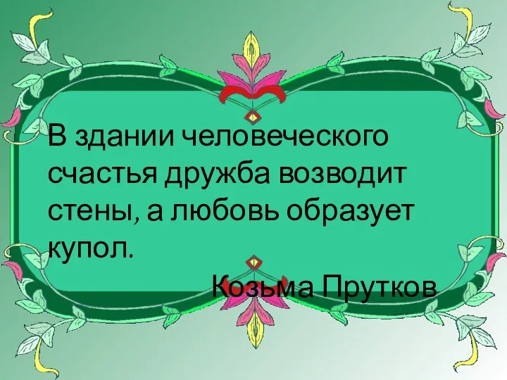 В здании человеческого счастья дружба возводит стены, а любовь образует купол. Козьма Прутков