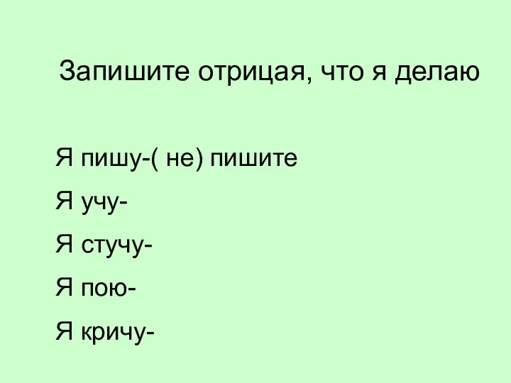 Запишите отрицая, что я делаю Я пишу-( не) пишите Я учу-