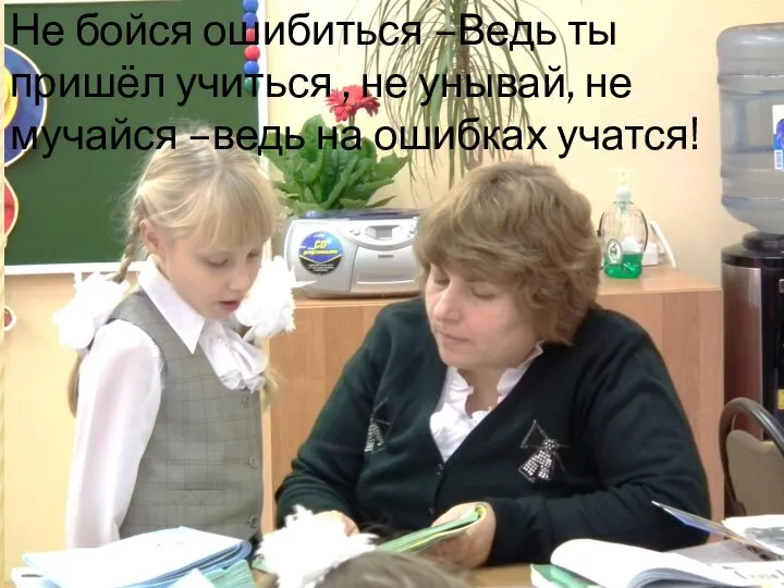 Не бойся ошибиться –Ведь ты пришёл учиться , не унывай, не мучайся –ведь на ошибках учатся!