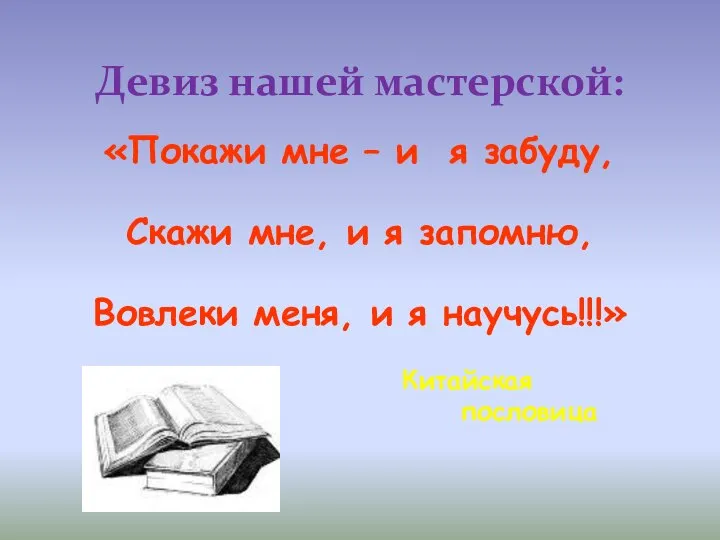 Девиз нашей мастерской: «Покажи мне – и я забуду, Скажи мне,