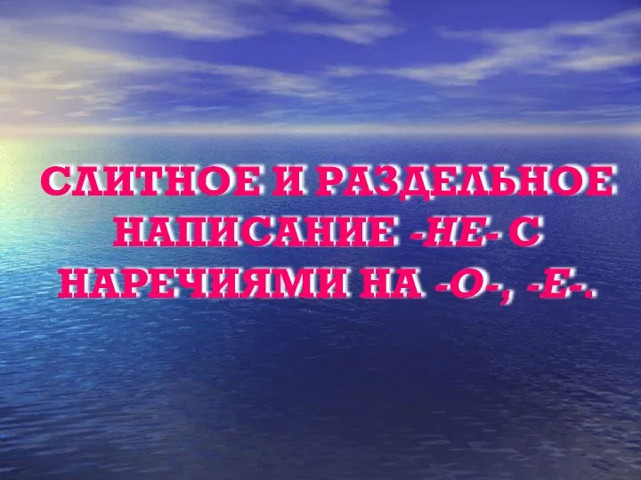 СЛИТНОЕ И РАЗДЕЛЬНОЕ НАПИСАНИЕ -НЕ- С НАРЕЧИЯМИ НА -О-, -Е-.