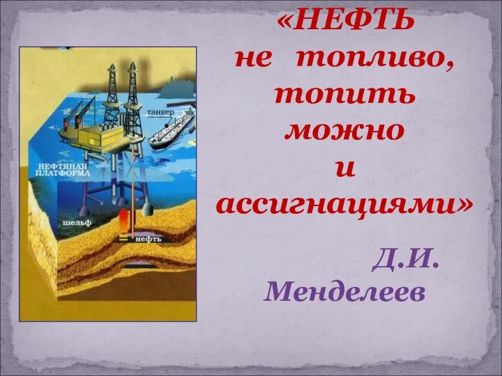 «НЕФТЬ не топливо, топить можно и ассигнациями» Д.И.Менделеев