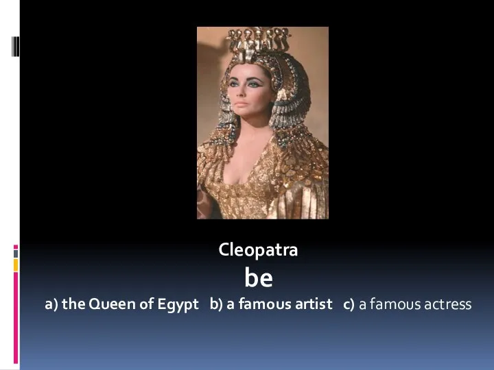 Cleopatra be a) the Queen of Egypt b) a famous artist c) a famous actress