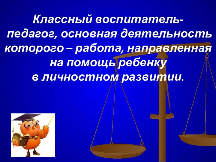 Классный воспитатель- педагог, основная деятельность которого – работа, направленная на помощь ребенку в личностном развитии.